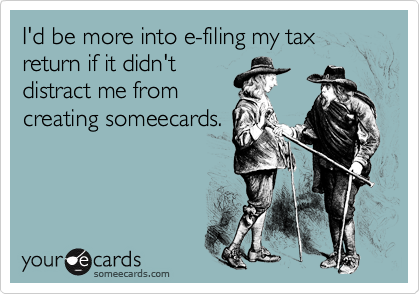 I'd be more into e-filing my tax return if it didn't
distract me from
creating someecards.