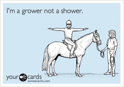 I'm a grower not a shower.