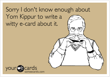 Sorry I don't know enough about Yom Kippur to write a
witty e-card about it.