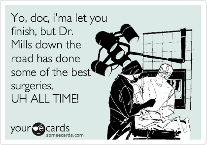 Yo, doc, i'ma let you
finish, but Dr.
Mills down the
road has done
some of the best
surgeries, 
UH ALL TIME!