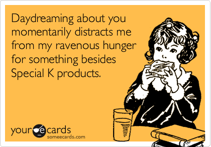 Daydreaming about you
momentarily distracts me
from my ravenous hunger
for something besides
Special K products.
