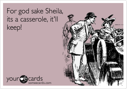 For god sake Sheila,its a casserole, it'llkeep!