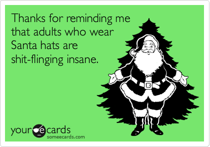 Thanks for reminding me
that adults who wear
Santa hats are
shit-flinging insane.