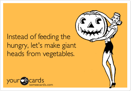 


Instead of feeding the
hungry, let's make giant
heads from vegetables.