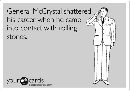 General McCrystal shattered 
his career when he came
into contact with rolling
stones.