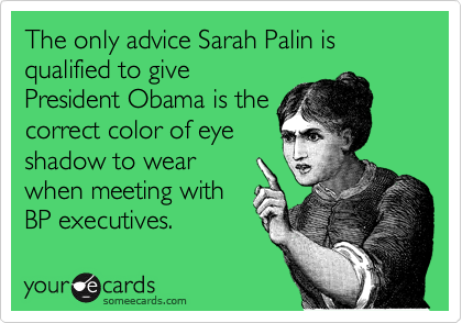 The only advice Sarah Palin is qualified to give
President Obama is the
correct color of eye
shadow to wear
when meeting with
BP executives.