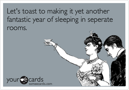 Let's toast to making it yet another fantastic year of sleeping in seperate rooms.