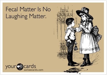 Fecal Matter Is No
Laughing Matter.