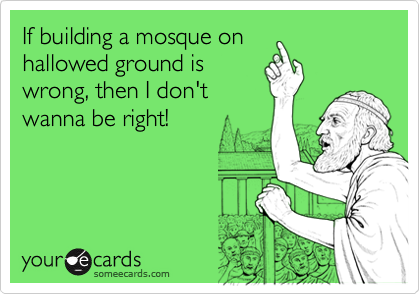 If building a mosque on
hallowed ground is
wrong, then I don't
wanna be right!