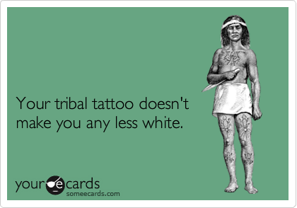 



Your tribal tattoo doesn't
make you any less white.