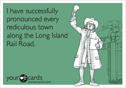 I have successfully
pronounced every
rediculous town
along the Long Island
Rail Road.
