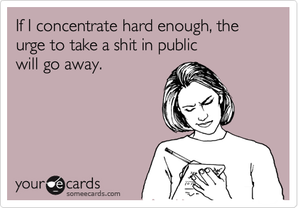 If I concentrate hard enough, the urge to take a shit in public
will go away.