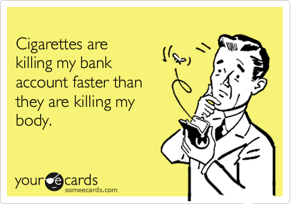 
Cigarettes are 
killing my bank
account faster than
they are killing my
body.