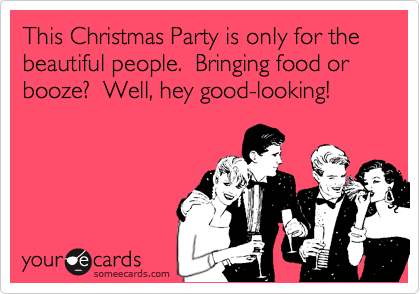 This Christmas Party is only for the beautiful people.  Bringing food or booze?  Well, hey good-looking!