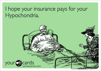 I hope your insurance pays for your Hypochondria.
