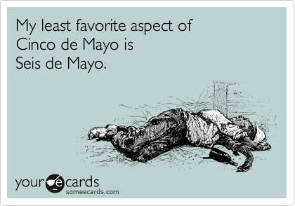My least favorite aspect of
Cinco de Mayo is
Seis de Mayo.