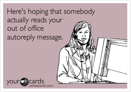 Here's hoping that somebody actually reads your
out of office
autoreply message.