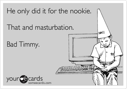 He only did it for the nookie.

That and masturbation.

Bad Timmy.
