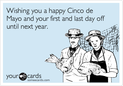Wishing you a happy Cinco de Mayo and your first and last day off until next year.