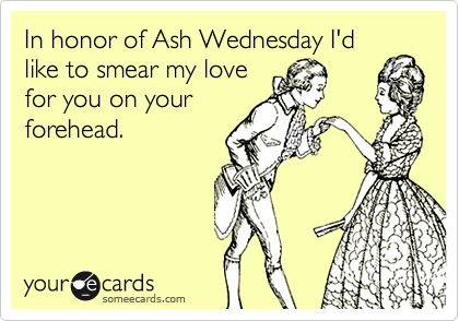 In honor of Ash Wednesday I'd
like to smear my love
for you on your
forehead.
