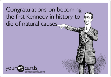 Congratulations on becoming
the first Kennedy in history to
die of natural causes.