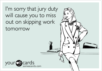 I'm sorry that jury duty 
will cause you to miss 
out on skipping work 
tomorrow