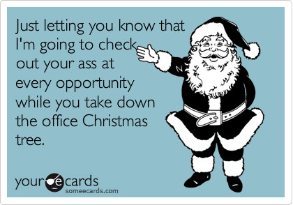 Just letting you know thatI'm going to checkout your ass atevery opportunitywhile you take downthe office Christmastree.