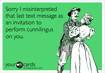 Sorry I misinterpretedthat last text message asan invitation toperform cunnilinguson you.