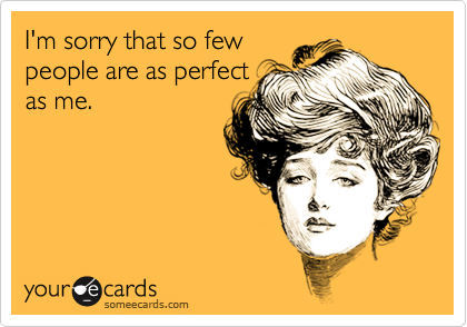 I'm sorry that so fewpeople are as perfectas me.