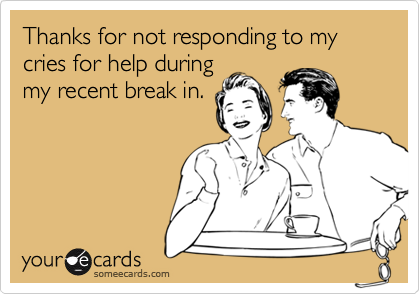 Thanks for not responding to my cries for help duringmy recent break in.