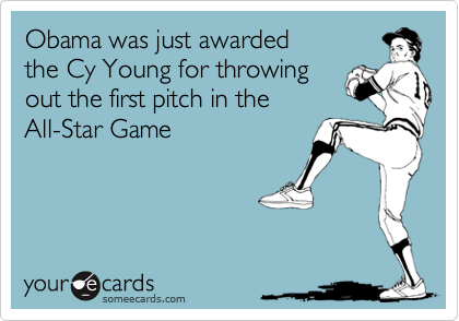 Obama was just awarded 
the Cy Young for throwing
out the first pitch in the
All-Star Game