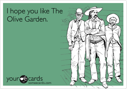 I hope you like The
Olive Garden.