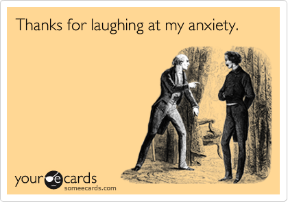 Thanks for laughing at my anxiety.