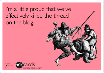 I'm a little proud that we've effectively killed the thread 
on the blog. 