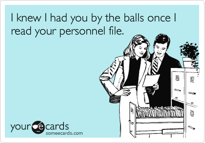 I knew I had you by the balls once I read your personnel file.