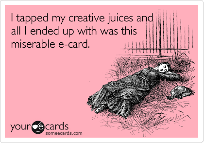 I tapped my creative juices and
all I ended up with was this
miserable e-card.