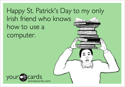 Happy St. Patrick's Day to my only Irish friend who knows
how to use a
computer.