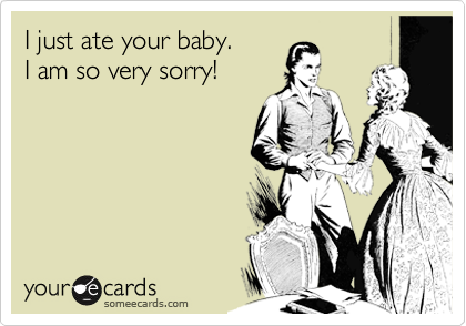 I just ate your baby.I am so very sorry!