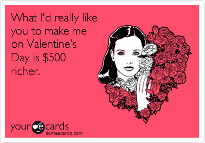 What I'd really likeyou to make meon Valentine'sDay is $500richer.