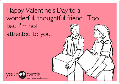 Happy Valentine's Day to a wonderful, thoughtful friend.  Too bad I'm not
attracted to you.