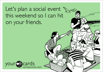 Let's plan a social eventthis weekend so I can hiton your friends.