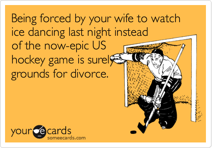 Being forced by your wife to watch ice dancing last night instead
of the now-epic US
hockey game is surely
grounds for divorce.