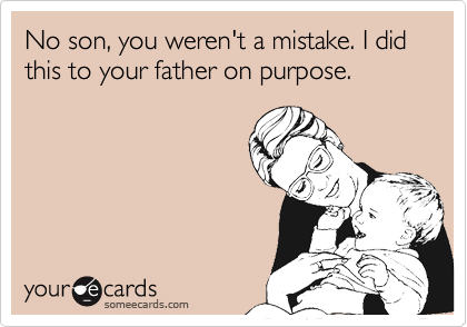 No son, you weren't a mistake. I did this to your father on purpose.