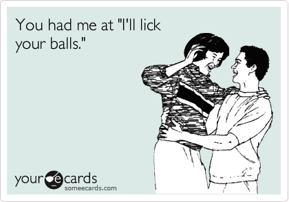 You had me at "I'll lick
your balls."