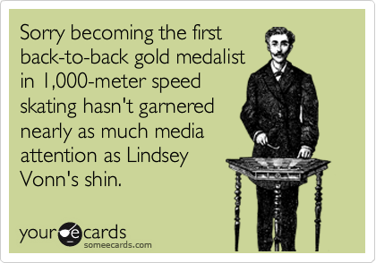 Sorry becoming the first
back-to-back gold medalist
in 1,000-meter speed
skating hasn't garnered
nearly as much media
attention as Lindsey
Vonn's shin. 