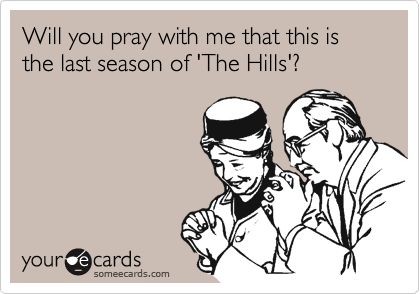 Will you pray with me that this is the last season of 'The Hills'?