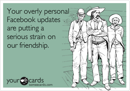 Your overly personal
Facebook updates
are putting a
serious strain on
our friendship.