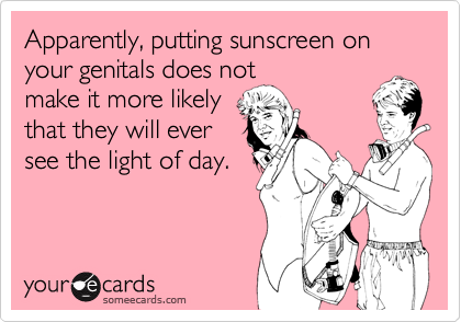 Apparently, putting sunscreen on your genitals does not
make it more likely
that they will ever
see the light of day.