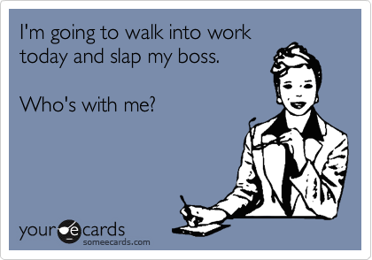 I'm going to walk into work
today and slap my boss.

Who's with me?