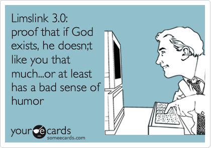 Limslink 3.0:
proof that if God
exists, he doesn;t
like you that
much...or at least
has a bad sense of
humor